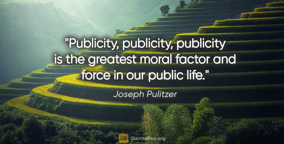 Joseph Pulitzer quote: "Publicity, publicity, publicity is the greatest moral factor..."