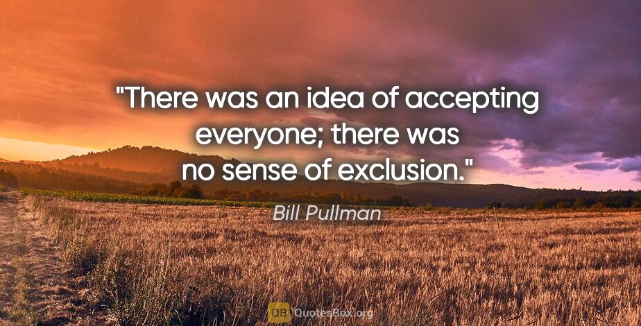 Bill Pullman quote: "There was an idea of accepting everyone; there was no sense of..."