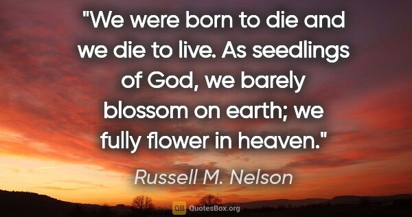 Russell M. Nelson quote: "We were born to die and we die to live. As seedlings of God,..."