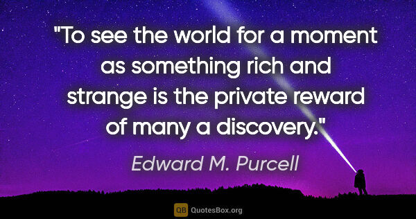 Edward M. Purcell quote: "To see the world for a moment as something rich and strange is..."