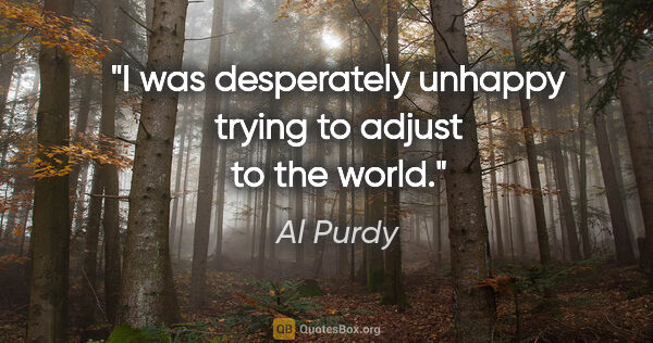 Al Purdy quote: "I was desperately unhappy trying to adjust to the world."