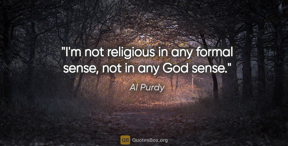 Al Purdy quote: "I'm not religious in any formal sense, not in any God sense."