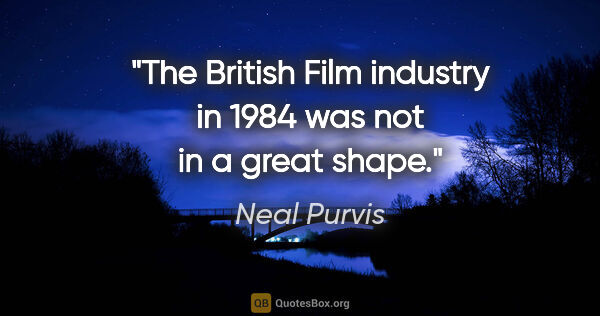 Neal Purvis quote: "The British Film industry in 1984 was not in a great shape."