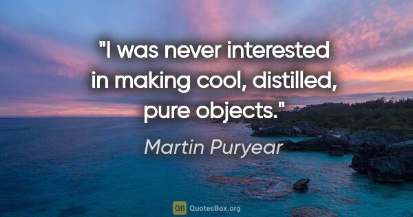 Martin Puryear quote: "I was never interested in making cool, distilled, pure objects."