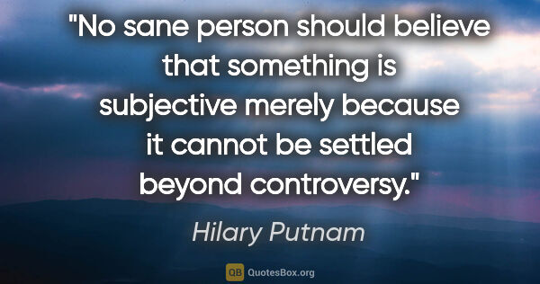 Hilary Putnam quote: "No sane person should believe that something is subjective..."