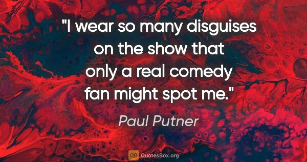 Paul Putner quote: "I wear so many disguises on the show that only a real comedy..."