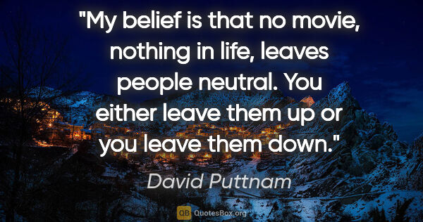 David Puttnam quote: "My belief is that no movie, nothing in life, leaves people..."