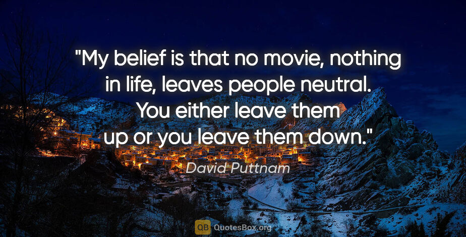 David Puttnam quote: "My belief is that no movie, nothing in life, leaves people..."