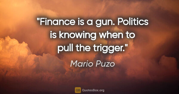 Mario Puzo quote: "Finance is a gun. Politics is knowing when to pull the trigger."