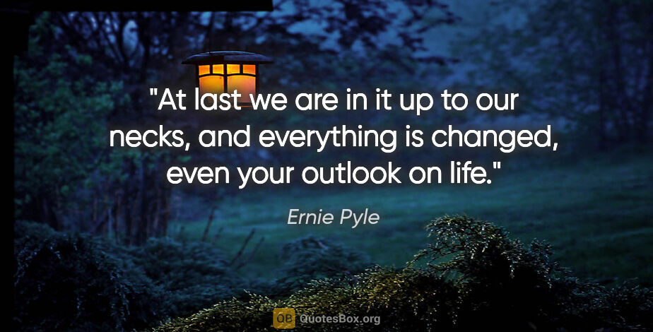 Ernie Pyle quote: "At last we are in it up to our necks, and everything is..."