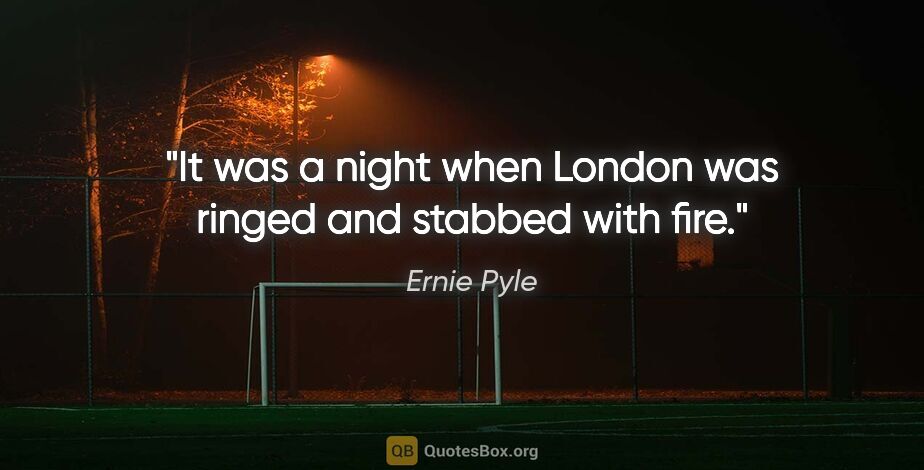 Ernie Pyle quote: "It was a night when London was ringed and stabbed with fire."