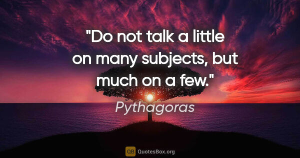 Pythagoras quote: "Do not talk a little on many subjects, but much on a few."