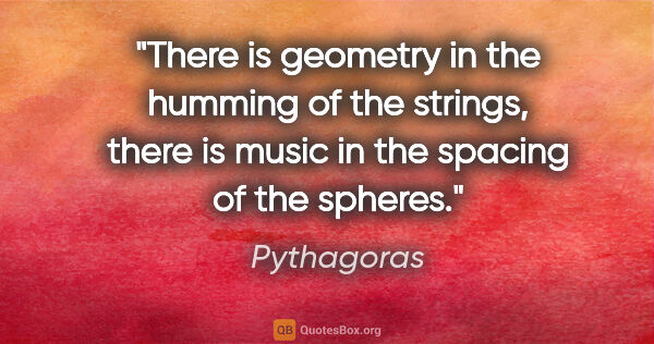 Pythagoras quote: "There is geometry in the humming of the strings, there is..."