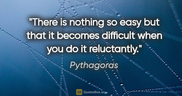 Pythagoras quote: "There is nothing so easy but that it becomes difficult when..."