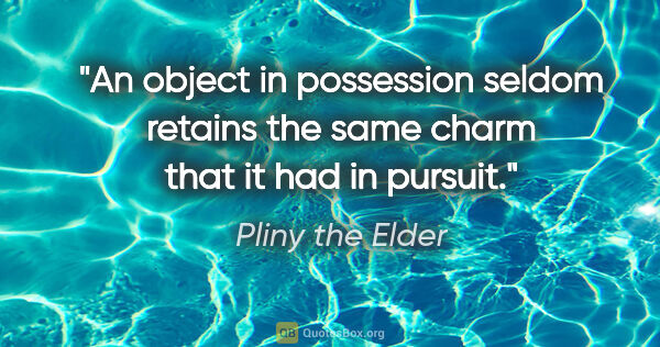 Pliny the Elder quote: "An object in possession seldom retains the same charm that it..."