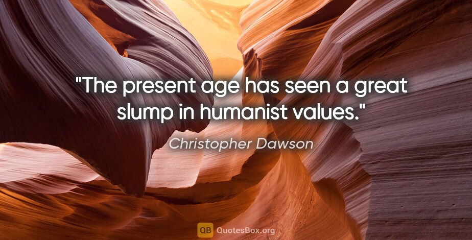 Christopher Dawson quote: "The present age has seen a great slump in humanist values."