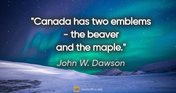 John W. Dawson quote: "Canada has two emblems - the beaver and the maple."