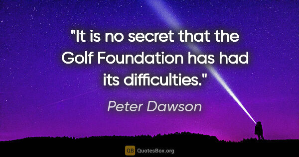 Peter Dawson quote: "It is no secret that the Golf Foundation has had its..."