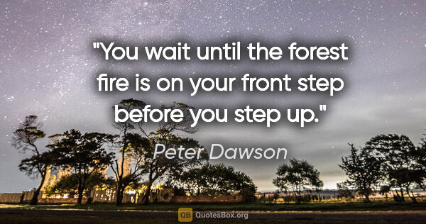 Peter Dawson quote: "You wait until the forest fire is on your front step before..."