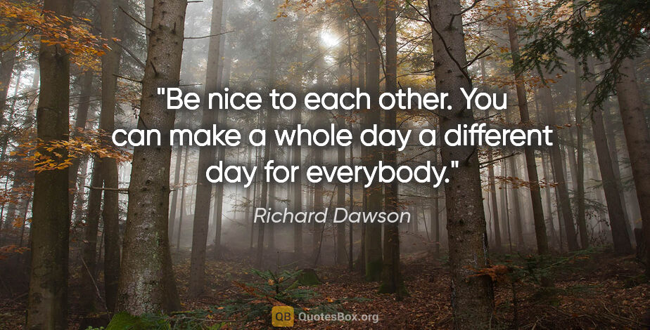 Richard Dawson quote: "Be nice to each other. You can make a whole day a different..."