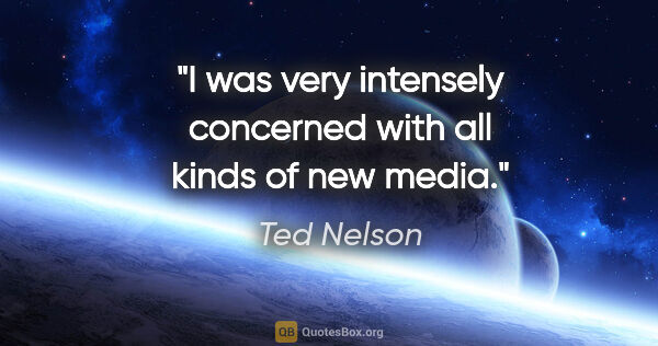 Ted Nelson quote: "I was very intensely concerned with all kinds of new media."