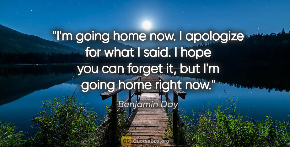 Benjamin Day quote: "I'm going home now. I apologize for what I said. I hope you..."