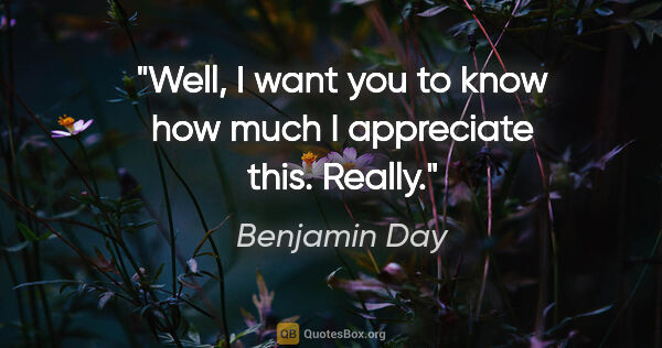 Benjamin Day quote: "Well, I want you to know how much I appreciate this. Really."