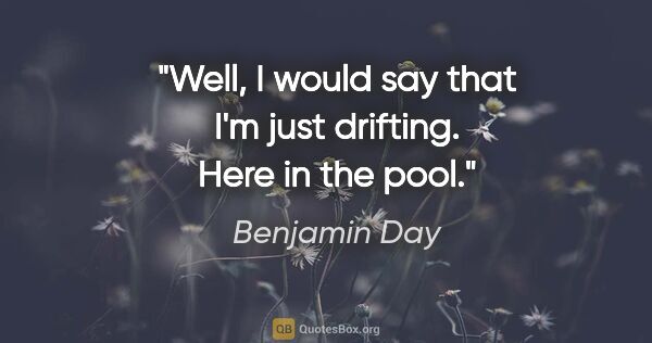 Benjamin Day quote: "Well, I would say that I'm just drifting. Here in the pool."