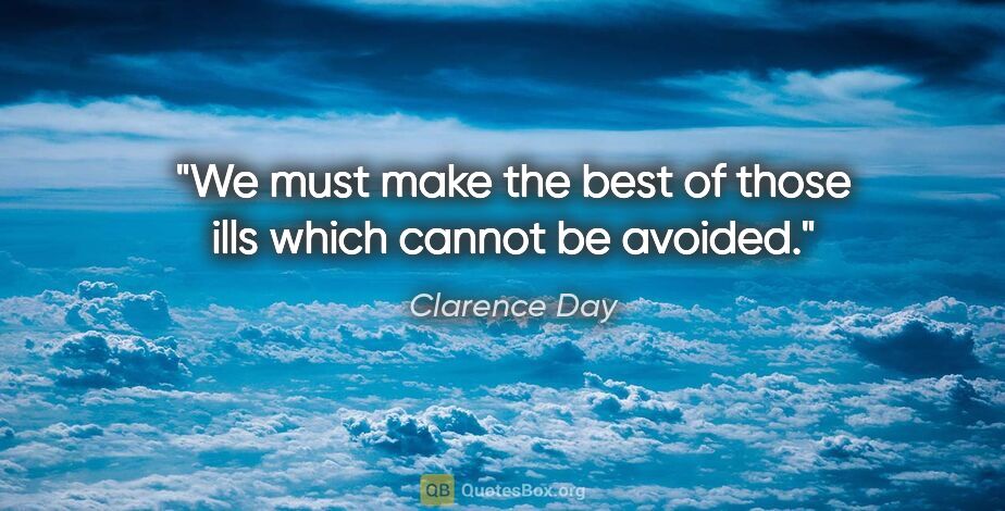 Clarence Day quote: "We must make the best of those ills which cannot be avoided."