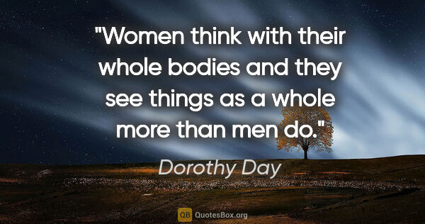 Dorothy Day quote: "Women think with their whole bodies and they see things as a..."