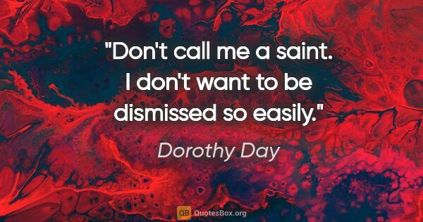 Dorothy Day quote: "Don't call me a saint. I don't want to be dismissed so easily."