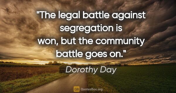 Dorothy Day quote: "The legal battle against segregation is won, but the community..."