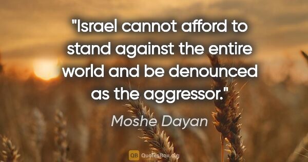 Moshe Dayan quote: "Israel cannot afford to stand against the entire world and be..."