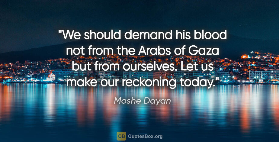 Moshe Dayan quote: "We should demand his blood not from the Arabs of Gaza but from..."