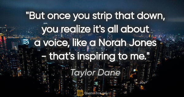 Taylor Dane quote: "But once you strip that down, you realize it's all about a..."