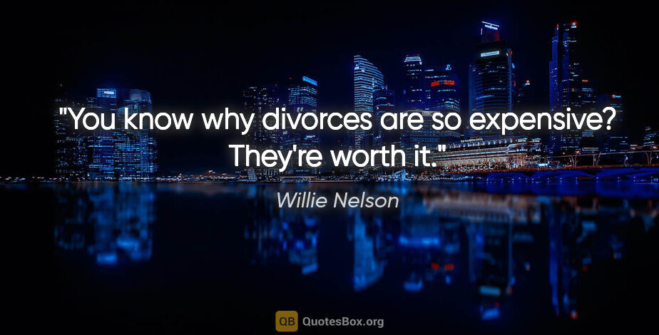 Willie Nelson quote: "You know why divorces are so expensive? They're worth it."