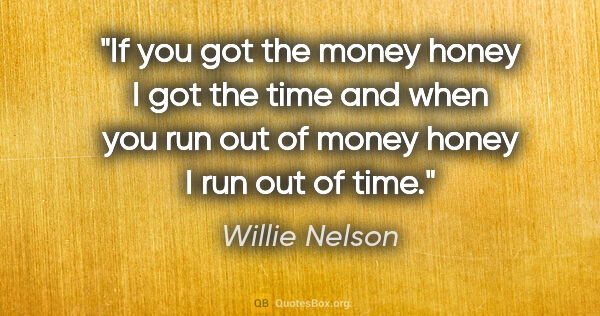 Willie Nelson quote: "If you got the money honey I got the time and when you run out..."