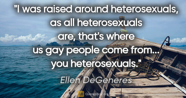 Ellen DeGeneres quote: "I was raised around heterosexuals, as all heterosexuals are,..."