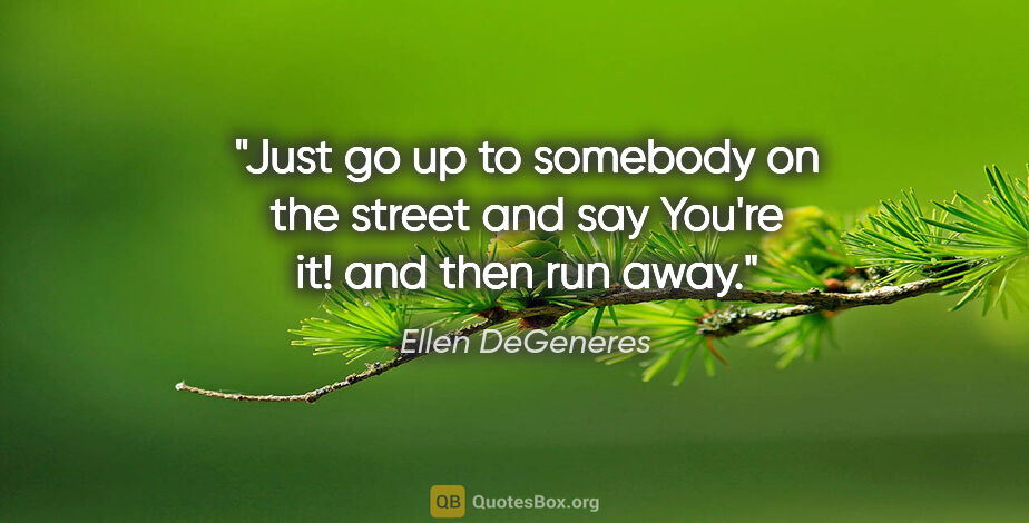 Ellen DeGeneres quote: "Just go up to somebody on the street and say "You're it!" and..."