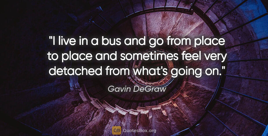 Gavin DeGraw quote: "I live in a bus and go from place to place and sometimes feel..."