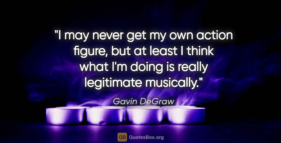 Gavin DeGraw quote: "I may never get my own action figure, but at least I think..."