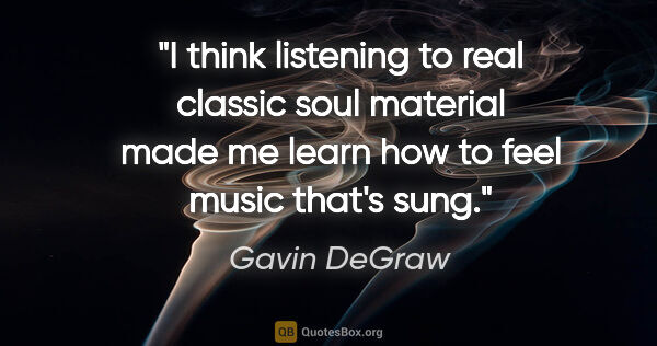 Gavin DeGraw quote: "I think listening to real classic soul material made me learn..."