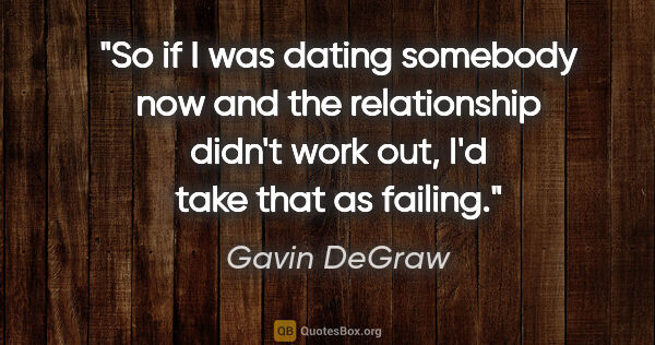 Gavin DeGraw quote: "So if I was dating somebody now and the relationship didn't..."