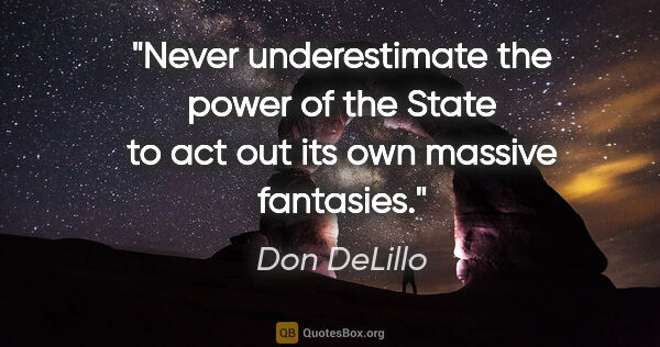 Don DeLillo quote: "Never underestimate the power of the State to act out its own..."