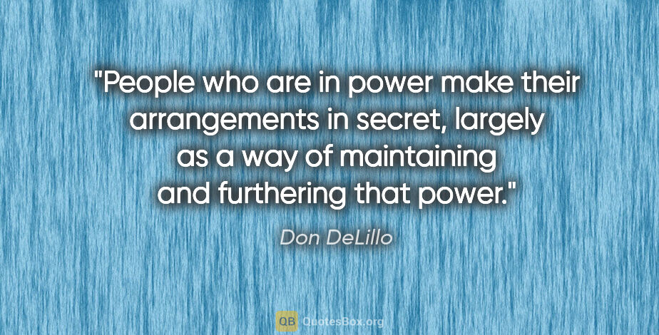 Don DeLillo quote: "People who are in power make their arrangements in secret,..."
