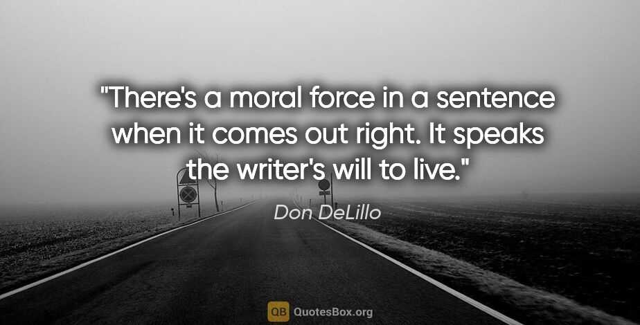 Don DeLillo quote: "There's a moral force in a sentence when it comes out right...."