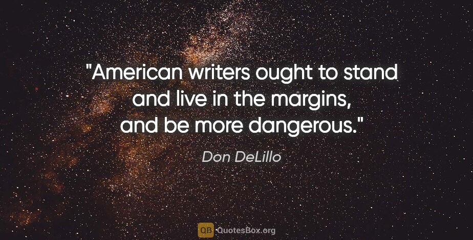 Don DeLillo quote: "American writers ought to stand and live in the margins, and..."