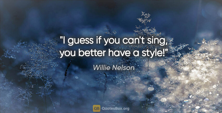 Willie Nelson quote: "I guess if you can't sing, you better have a style!"
