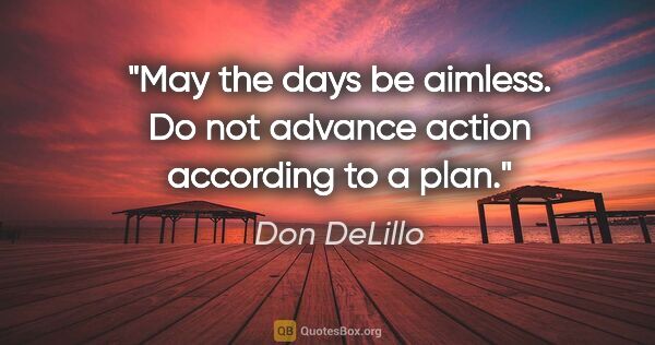 Don DeLillo quote: "May the days be aimless. Do not advance action according to a..."