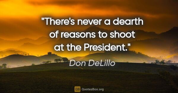 Don DeLillo quote: "There's never a dearth of reasons to shoot at the President."
